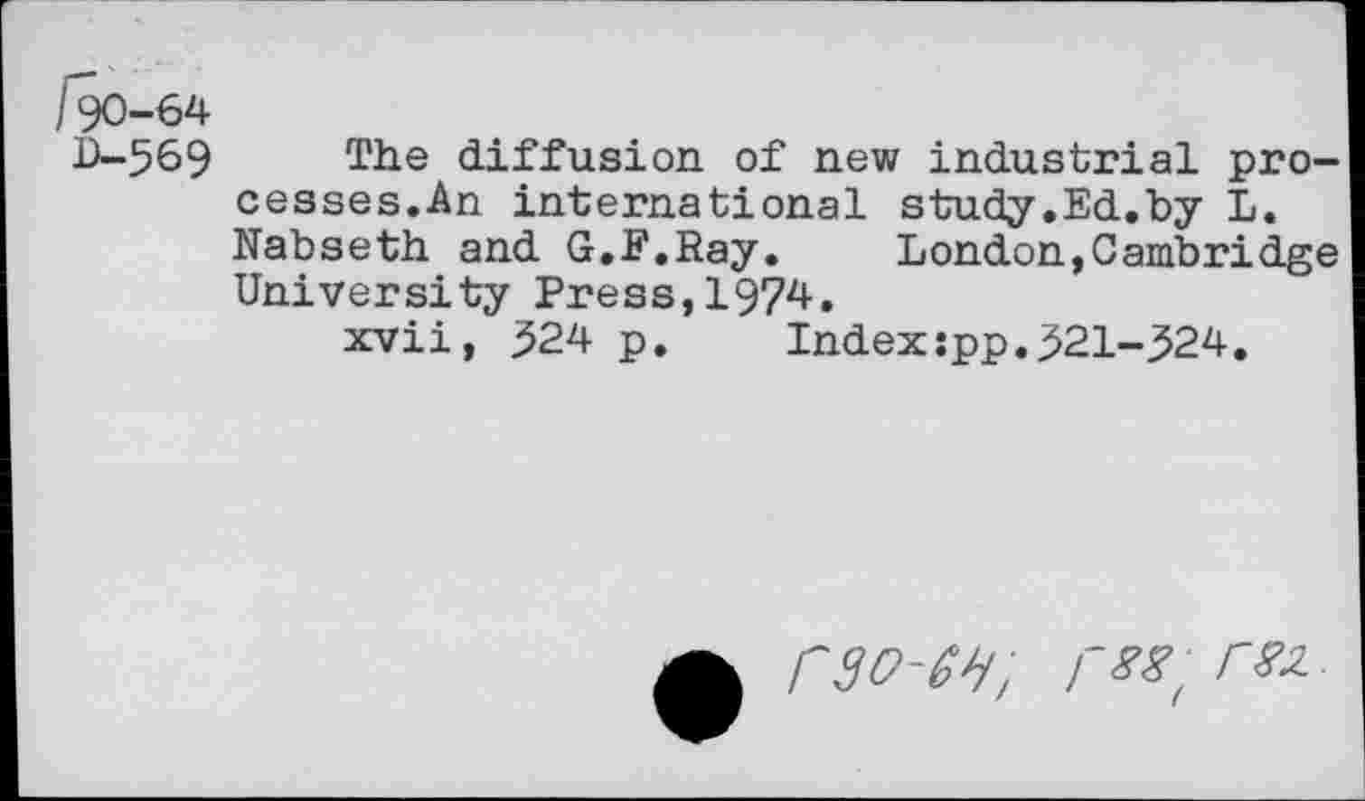 ﻿The diffusion of new industrial processes.An international study.Ed.by L. Nabseth and G.F.Ray. London,Cambridge University Press,1974.
xvii, ^24 p. Indexspp.521-524.